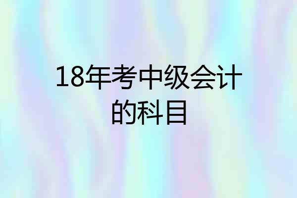 18年考中级会计的科目