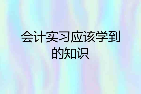 会计实习应该学到的知识