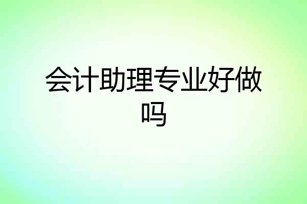 会计助理专业好做吗