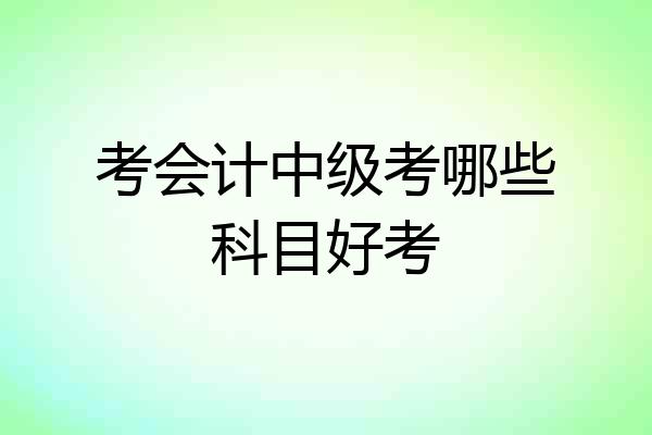 考会计中级考哪些科目好考