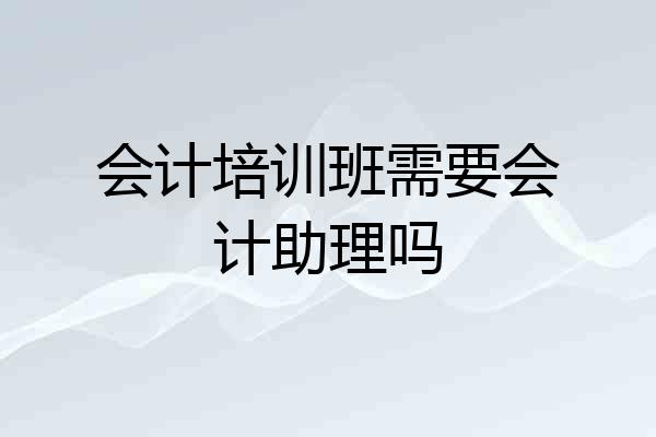 会计培训班需要会计助理吗