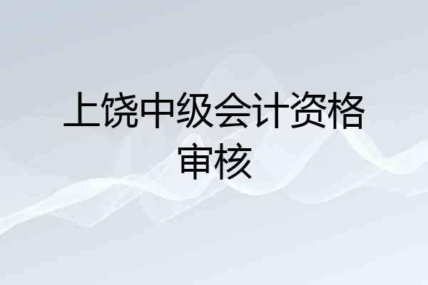 上饶中级会计资格审核