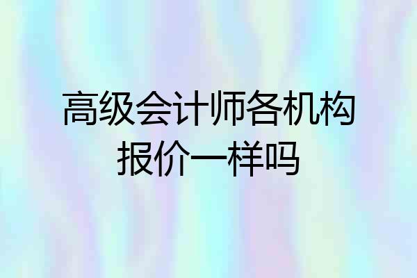 高级会计师各机构报价一样吗