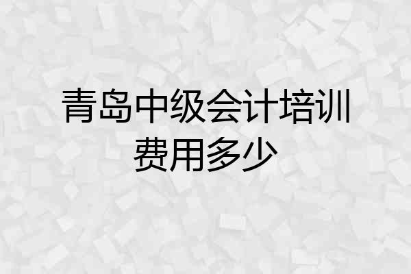 青岛中级会计培训费用多少