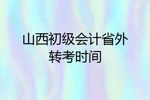 山西初级会计省外转考时间
