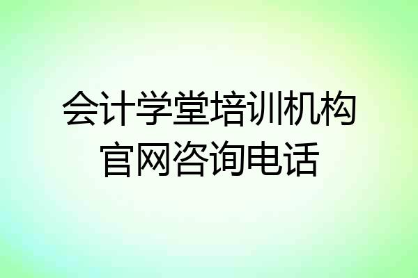 会计学堂培训机构官网咨询电话
