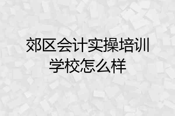 郊区会计实操培训学校怎么样