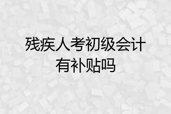 残疾人考初级会计有补贴吗