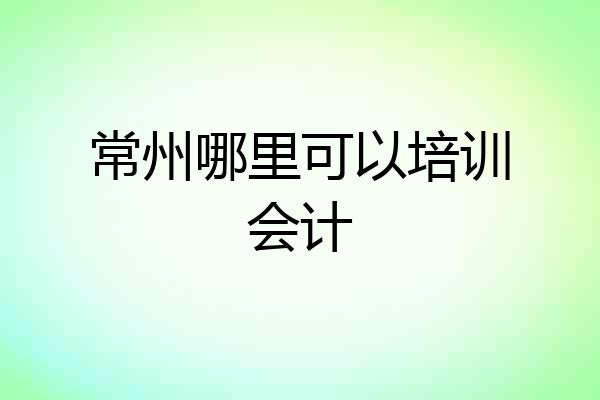 常州哪里可以培训会计