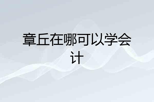 章丘在哪可以学会计
