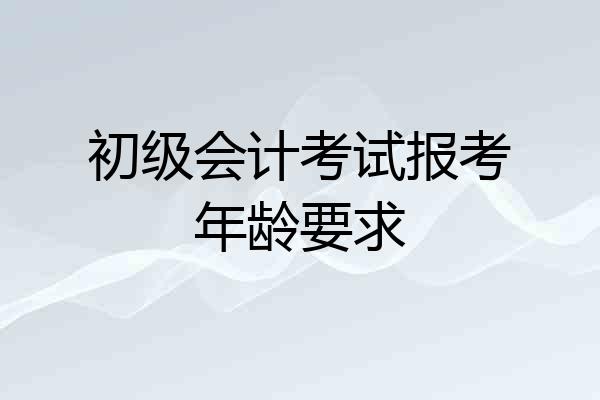 初级会计考试报考年龄要求
