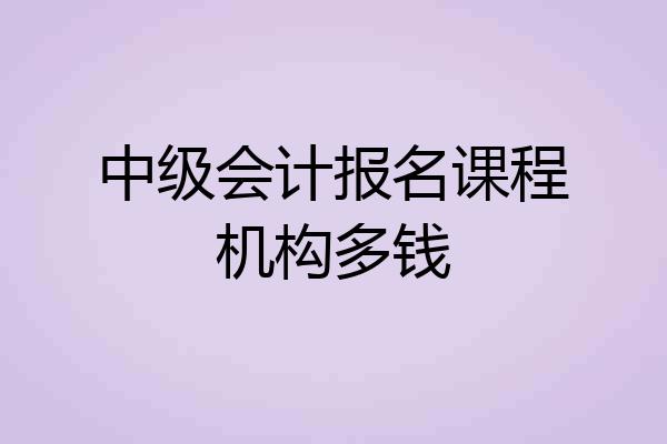 中级会计报名课程机构多钱