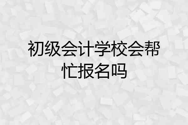 初级会计学校会帮忙报名吗