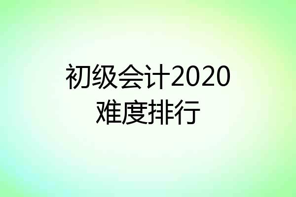 初级会计2020难度排行