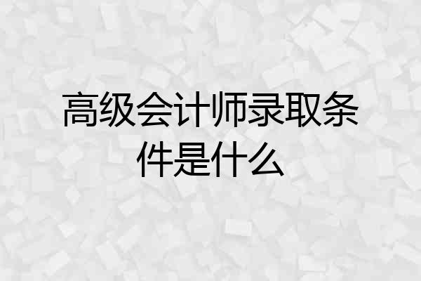高级会计师录取条件是什么