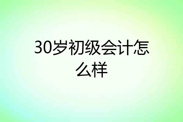 30岁初级会计怎么样