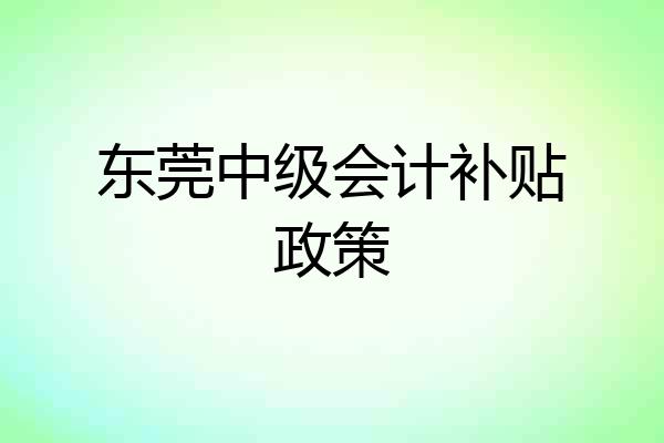 东莞中级会计补贴政策