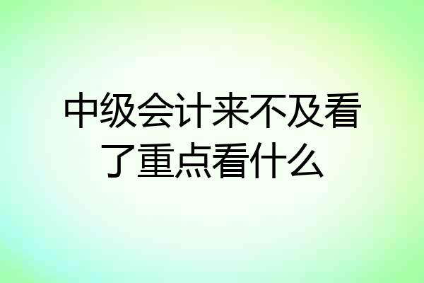 中级会计来不及看了重点看什么