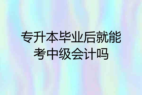 专升本毕业后就能考中级会计吗