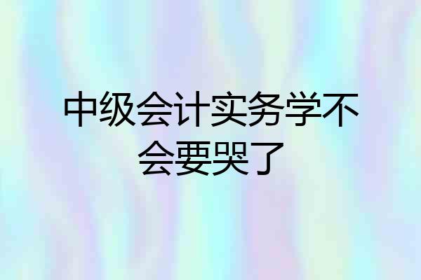 中级会计实务学不会要哭了