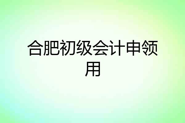 合肥初级会计申领用