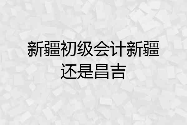 新疆初级会计新疆还是昌吉