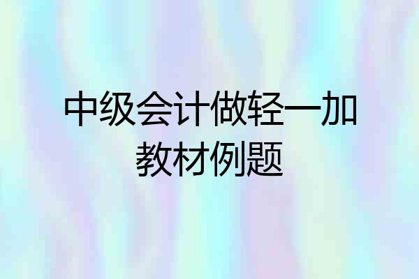 中级会计做轻一加教材例题