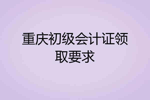 重庆初级会计证领取要求