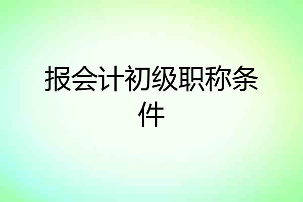 报会计初级职称条件