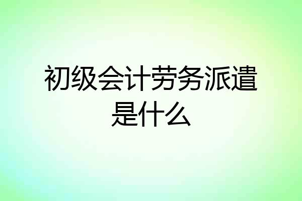初级会计劳务派遣是什么
