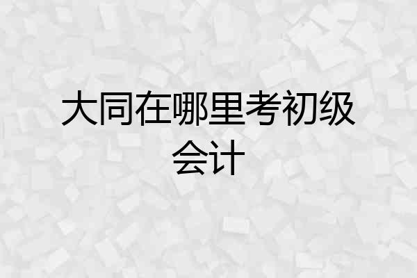大同在哪里考初级会计