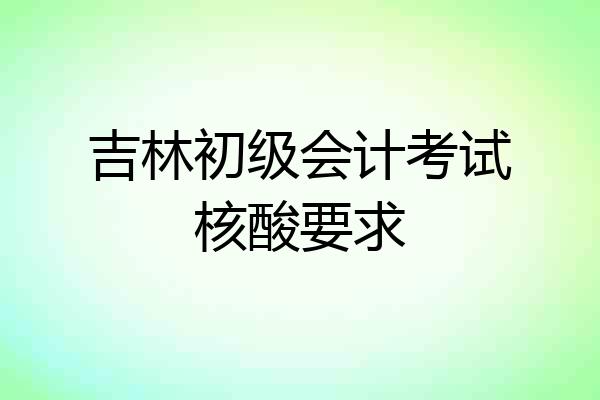 吉林初级会计考试核酸要求