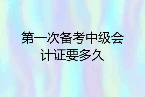第一次备考中级会计证要多久