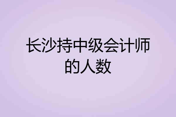长沙持中级会计师的人数