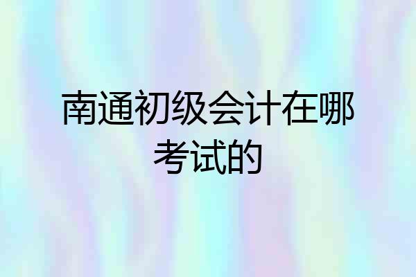 南通初级会计在哪考试的