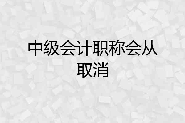中级会计职称会从取消