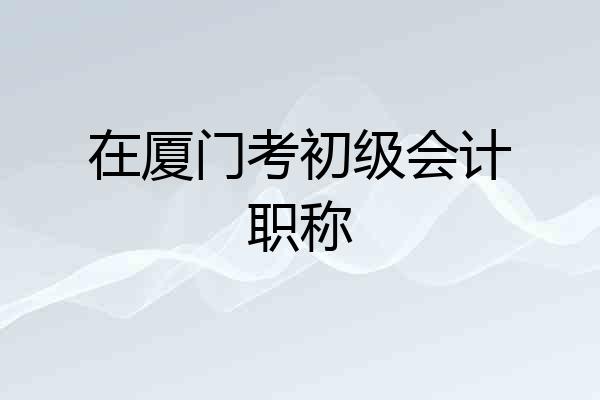 在厦门考初级会计职称