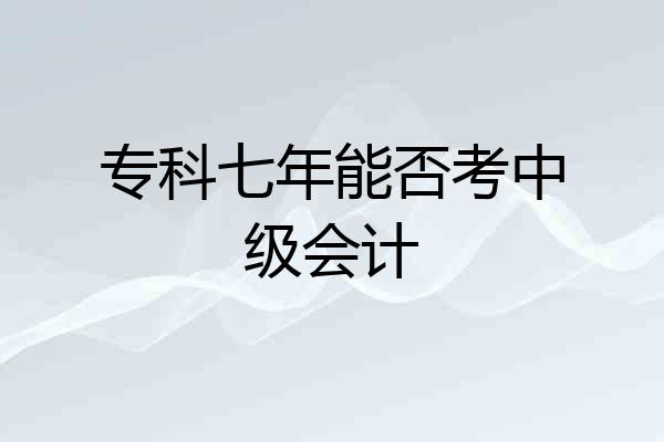 专科七年能否考中级会计
