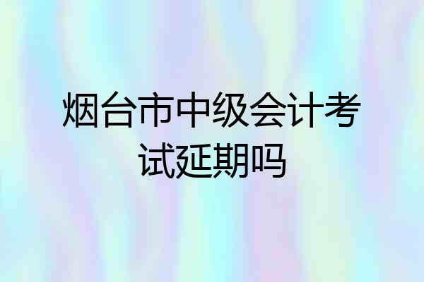 烟台市中级会计考试延期吗