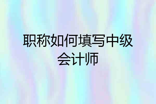 职称如何填写中级会计师