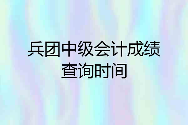兵团中级会计成绩查询时间