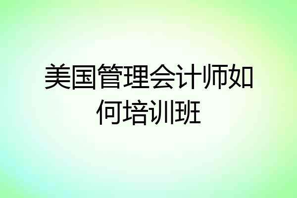 美国管理会计师如何培训班