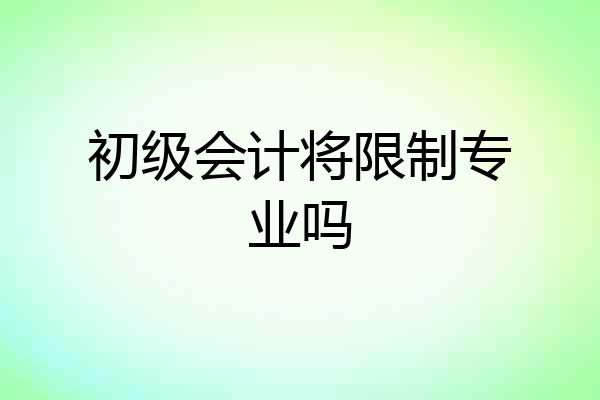 初级会计将限制专业吗