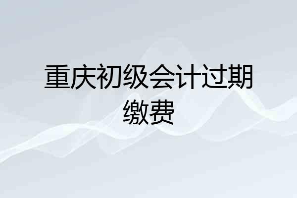 重庆初级会计过期缴费