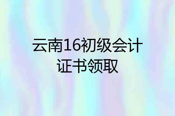 云南16初级会计证书领取