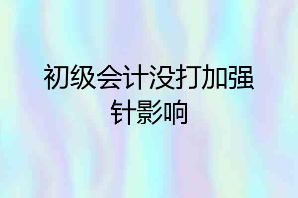 初级会计没打加强针影响