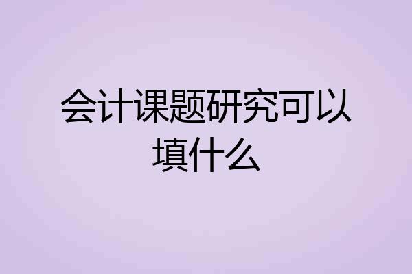 会计课题研究可以填什么