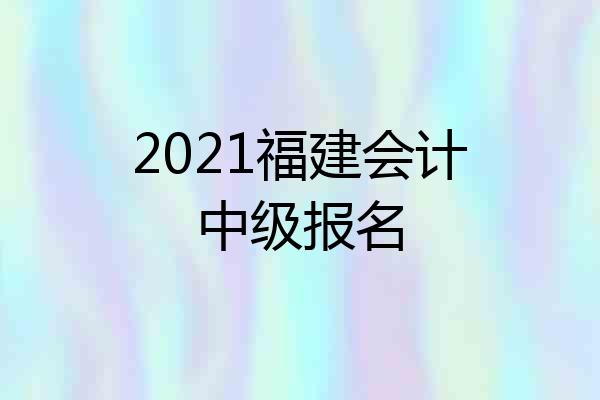 2021福建会计中级报名