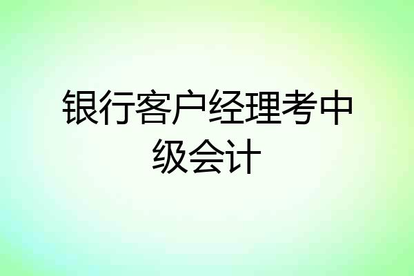 银行客户经理考中级会计