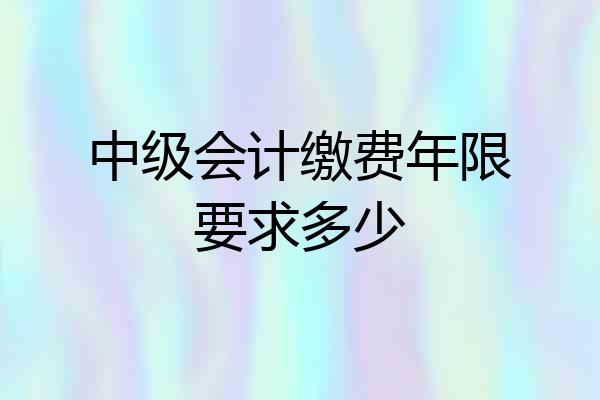 中级会计缴费年限要求多少